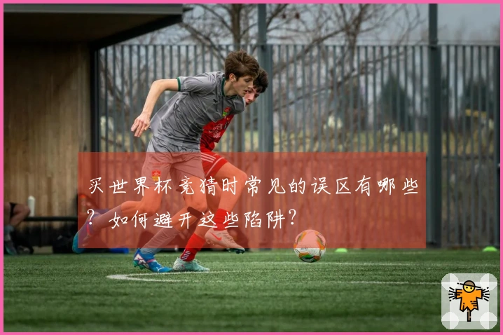买世界杯竞猜时常见的误区有哪些？如何避开这些陷阱？
