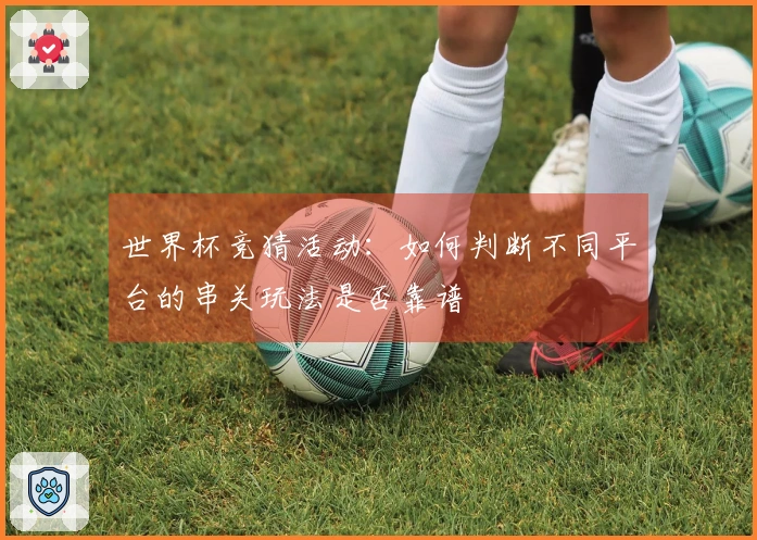 世界杯竞猜活动：如何判断不同平台的串关玩法是否靠谱
