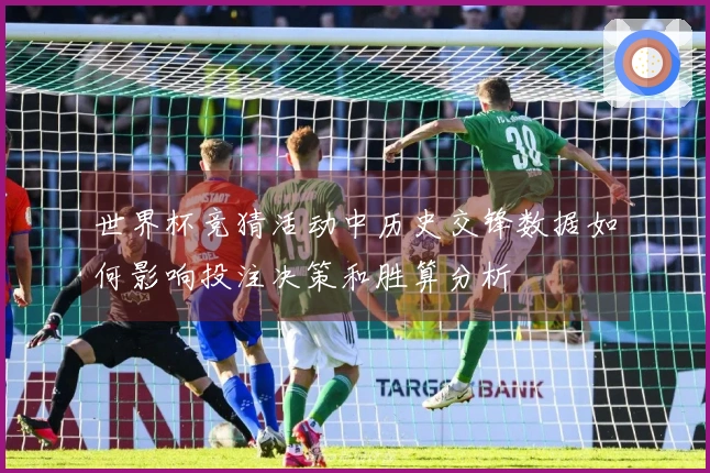 世界杯竞猜活动中历史交锋数据如何影响投注决策和胜算分析