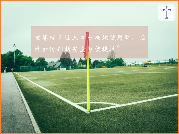 世界杯下注入口手机端使用时，应该如何判断安全与便捷性？