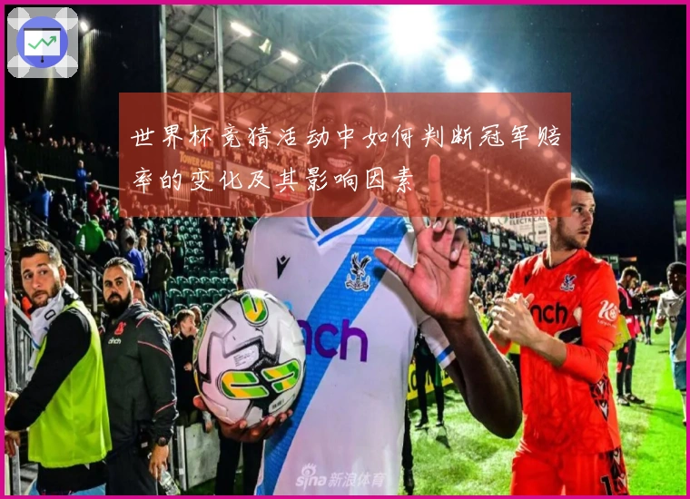 世界杯竞猜活动中如何判断冠军赔率的变化及其影响因素