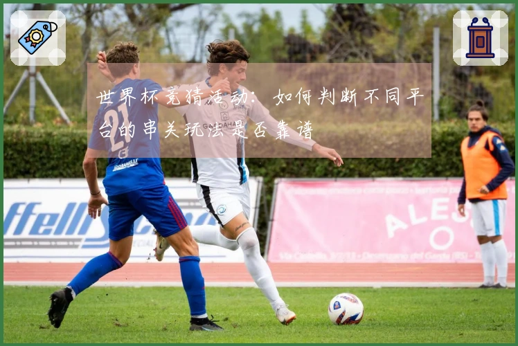 世界杯竞猜活动：如何判断不同平台的串关玩法是否靠谱